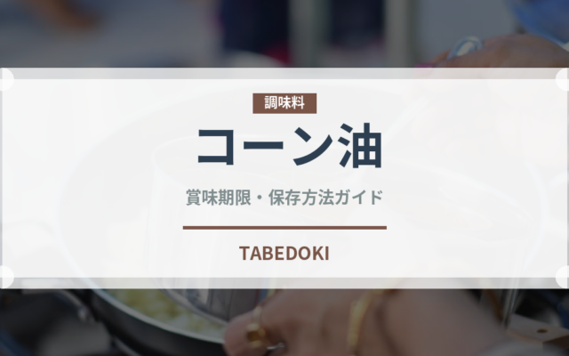 コーン油（調味料）の賞味期限と正しい保存方法｜鮮度を長持ちさせるコツ